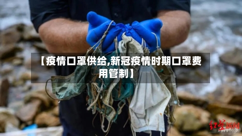 【疫情口罩供给,新冠疫情时期口罩费用管制】-第3张图片