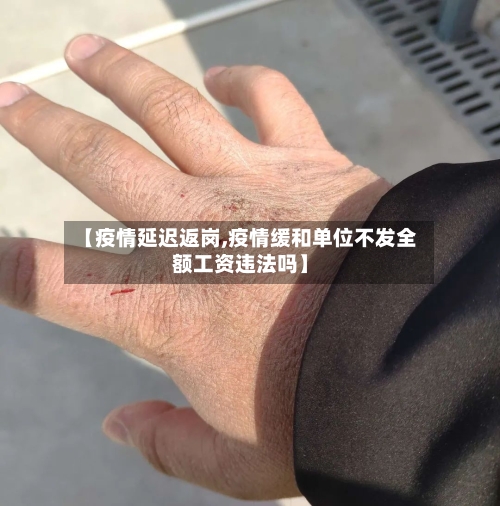 【疫情延迟返岗,疫情缓和单位不发全额工资违法吗】