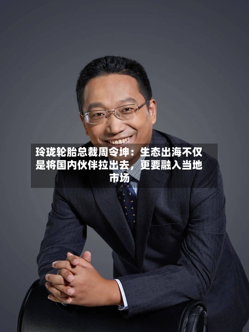 玲珑轮胎总裁周令坤：生态出海不仅是将国内伙伴拉出去，更要融入当地市场-第2张图片