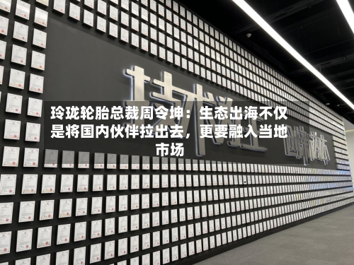 玲珑轮胎总裁周令坤：生态出海不仅是将国内伙伴拉出去，更要融入当地市场-第3张图片