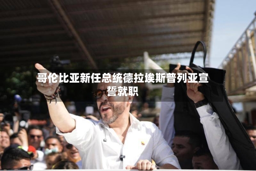 哥伦比亚新任总统德拉埃斯普列亚宣誓就职