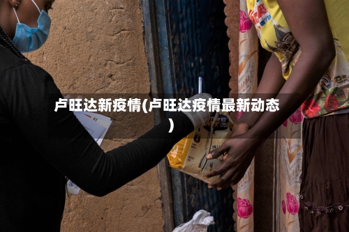 卢旺达新疫情(卢旺达疫情最新动态)-第2张图片