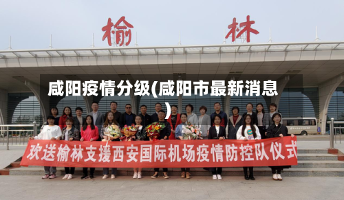咸阳疫情分级(咸阳市最新消息)-第2张图片