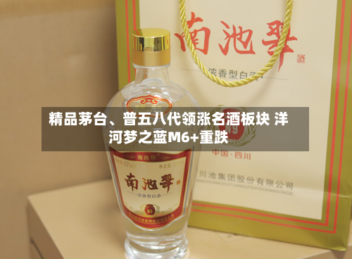 精品茅台	、普五八代领涨名酒板块 洋河梦之蓝M6+重跌-第3张图片
