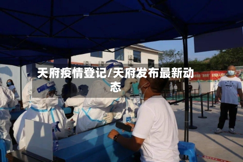 天府疫情登记/天府发布最新动态