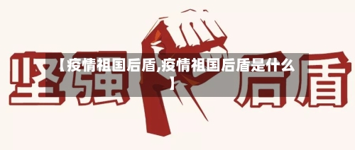 【疫情祖国后盾,疫情祖国后盾是什么】