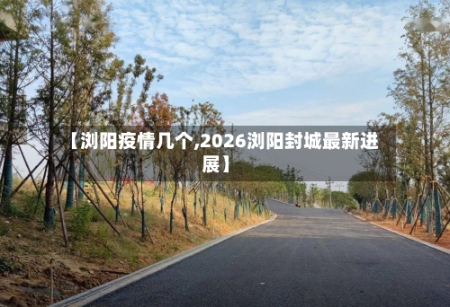 【浏阳疫情几个,2026浏阳封城最新进展】-第3张图片