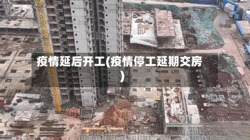 疫情延后开工(疫情停工延期交房)