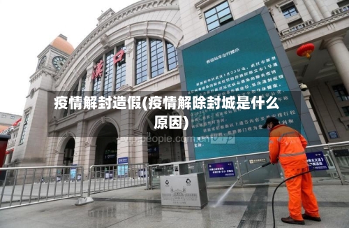 疫情解封造假(疫情解除封城是什么原因)