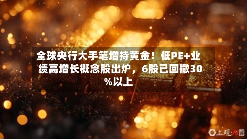 全球央行大手笔增持黄金！低PE+业绩高增长概念股出炉，6股已回撤30%以上