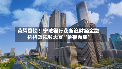 荣耀登榜！宁波银行获新浪财经金融机构短视频大赛“金视频奖	”-第2张图片