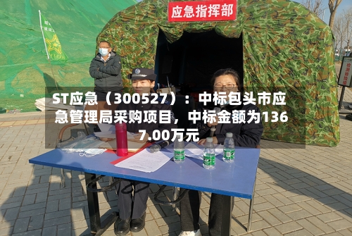 ST应急（300527）：中标包头市应急管理局采购项目，中标金额为1367.00万元