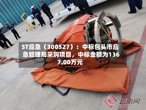 ST应急（300527）：中标包头市应急管理局采购项目，中标金额为1367.00万元-第3张图片