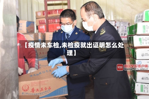 【疫情未车检,未检疫就出证明怎么处理】-第3张图片