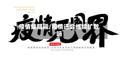 疫情能阻隔/疫情还会继续扩散吗