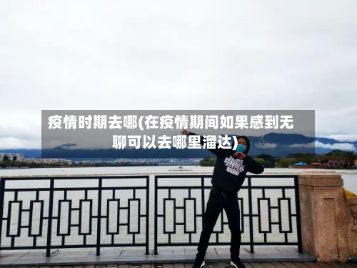 疫情时期去哪(在疫情期间如果感到无聊可以去哪里溜达)-第2张图片