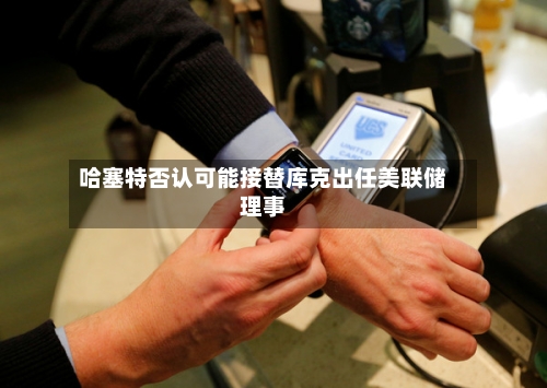 哈塞特否认可能接替库克出任美联储理事-第2张图片