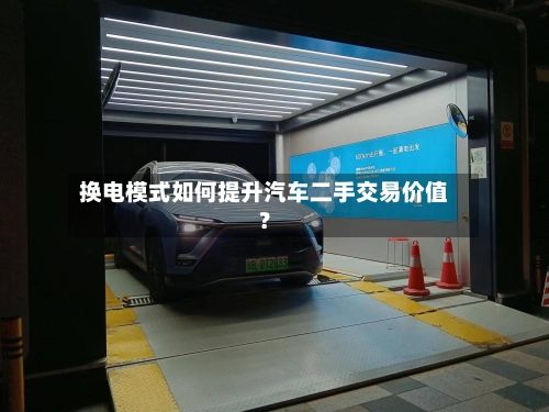 换电模式如何提升汽车二手交易价值？