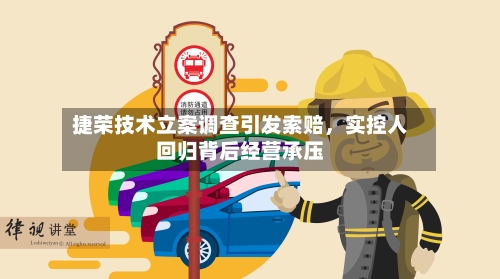 捷荣技术立案调查引发索赔，实控人回归背后经营承压