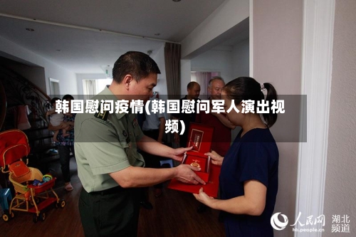 韩国慰问疫情(韩国慰问军人演出视频)