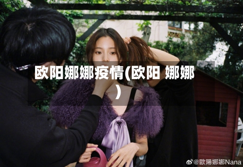 欧阳娜娜疫情(欧阳 娜娜)
