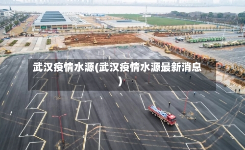 武汉疫情水源(武汉疫情水源最新消息)