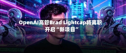 OpenAI高管Brad Lightcap将离职 开启“新项目”-第3张图片