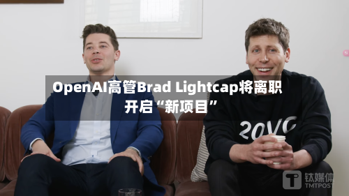 OpenAI高管Brad Lightcap将离职 开启“新项目”