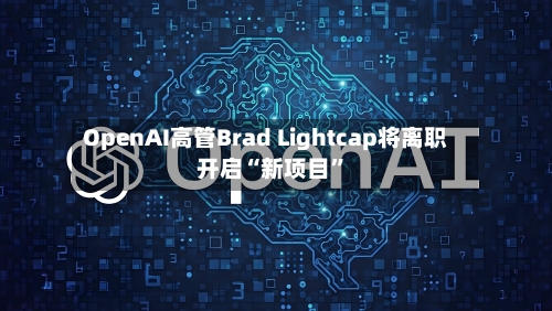 OpenAI高管Brad Lightcap将离职 开启“新项目”-第2张图片