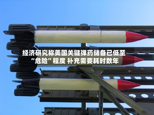 经济研究称美国关键弹药储备已低至“危险”程度 补充需要耗时数年
