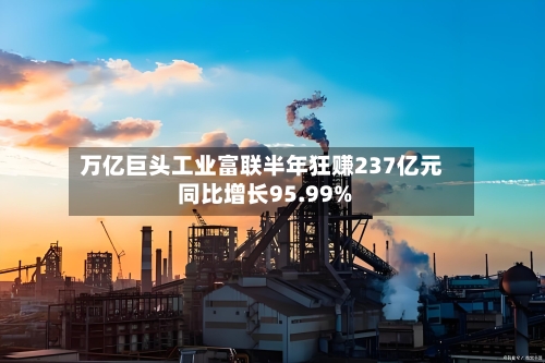 万亿巨头工业富联半年狂赚237亿元 同比增长95.99%-第3张图片