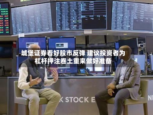 城堡证券看好股市反弹 建议投资者为杠杆押注卷土重来做好准备