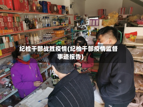 纪检干部战胜疫情(纪检干部疫情监督事迹报告)-第2张图片