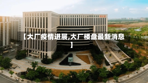 【大厂疫情进展,大厂楼盘最新消息】