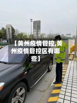 【黄州疫情管控,黄州疫情管控区有哪些】-第2张图片