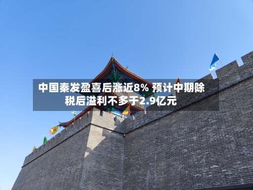 中国秦发盈喜后涨近8% 预计中期除税后溢利不多于2.9亿元-第2张图片