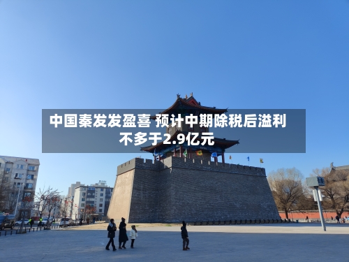 中国秦发发盈喜 预计中期除税后溢利不多于2.9亿元
