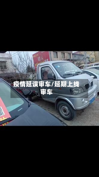 疫情延误审车/延期上线审车-第3张图片