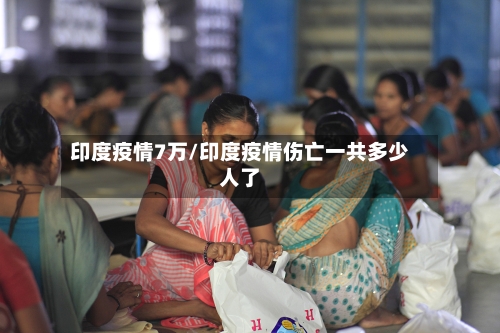 印度疫情7万/印度疫情伤亡一共多少人了-第2张图片