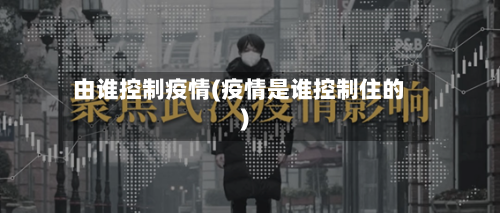由谁控制疫情(疫情是谁控制住的)-第3张图片