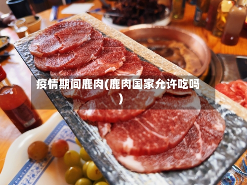 疫情期间鹿肉(鹿肉国家允许吃吗)