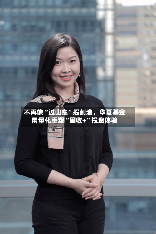 不再像“过山车”般刺激，华夏基金用量化重塑“固收+	”投资体验-第2张图片