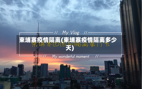 柬埔寨疫情隔离(柬埔寨疫情隔离多少天)-第2张图片