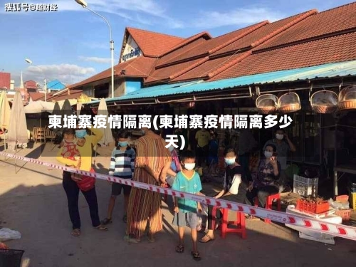 柬埔寨疫情隔离(柬埔寨疫情隔离多少天)