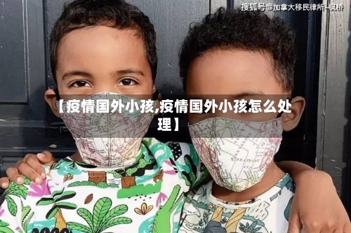 【疫情国外小孩,疫情国外小孩怎么处理】-第2张图片