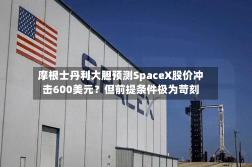 摩根士丹利大胆预测SpaceX股价冲击600美元？但前提条件极为苛刻