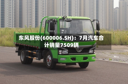 东风股份(600006.SH):7月汽车合计销量7509辆-第2张图片