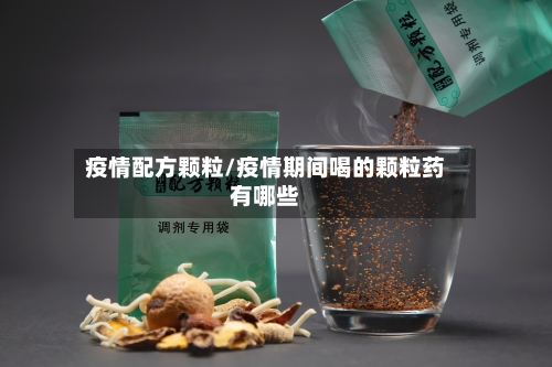 疫情配方颗粒/疫情期间喝的颗粒药有哪些-第2张图片