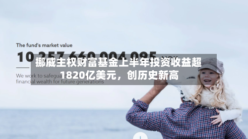 挪威主权财富基金上半年投资收益超1820亿美元	，创历史新高-第2张图片