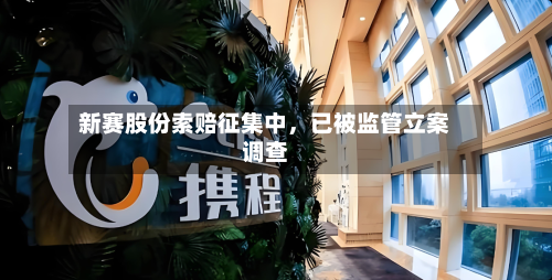 新赛股份索赔征集中，已被监管立案调查-第2张图片